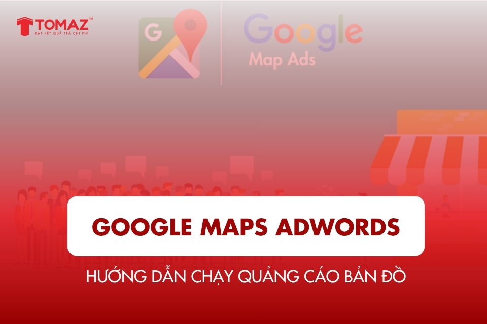 Google Maps Adwords – Hướng dẫn chạy quảng cáo bản đồ hiệu quả