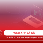 Web App là gì? Những ưu điểm và cách thức hoạt động của Web App